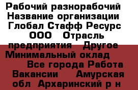 Рабочий-разнорабочий › Название организации ­ Глобал Стафф Ресурс, ООО › Отрасль предприятия ­ Другое › Минимальный оклад ­ 25 200 - Все города Работа » Вакансии   . Амурская обл.,Архаринский р-н